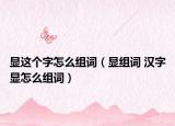 顯這個字怎么組詞（顯組詞 漢字顯怎么組詞）