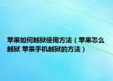 蘋果如何越獄使用方法（蘋果怎么越獄 蘋果手機越獄的方法）