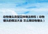 動物饅頭造型花樣做法教程（動物饅頭的做法大全 怎么做動物饅頭）