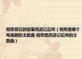 相思背后的故事西游記后傳（相思是哪個(gè)電視劇的主題曲 相思是西游記后傳的主題曲）