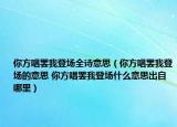 你方唱罷我登場全詩意思（你方唱罷我登場的意思 你方唱罷我登場什么意思出自哪里）