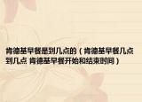 肯德基早餐是到幾點(diǎn)的（肯德基早餐幾點(diǎn)到幾點(diǎn) 肯德基早餐開始和結(jié)束時間）