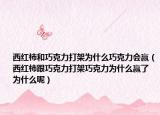 西紅柿和巧克力打架為什么巧克力會贏（西紅柿跟巧克力打架巧克力為什么贏了 為什么呢）