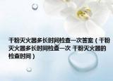 干粉滅火器多長時間檢查一次答案（干粉滅火器多長時間檢查一次 干粉滅火器的檢查時間）