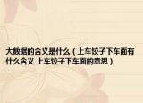 大數據的含義是什么（上車餃子下車面有什么含義 上車餃子下車面的意思）
