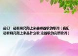 我們一起看月亮爬上來是哪首歌的歌詞（我們一起看月亮爬上來是什么歌 這首歌的完整歌詞）