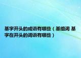 基字開頭的成語有哪些（基組詞 基字在開頭的詞語有哪些）