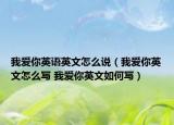 我愛你英語英文怎么說（我愛你英文怎么寫 我愛你英文如何寫）