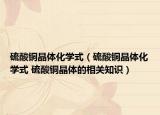 硫酸銅晶體化學(xué)式（硫酸銅晶體化學(xué)式 硫酸銅晶體的相關(guān)知識）