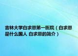 吉林大學白求恩第一醫(yī)院（白求恩是什么國人 白求恩的簡介）