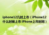 iphone12幾時(shí)上市（iPhone12什么時(shí)候上市 iPhone上市時(shí)間）
