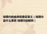 綠領(lǐng)巾的由來和象征意義（綠領(lǐng)巾是什么意思 綠領(lǐng)巾的解釋）