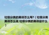 垃圾分類的英語怎么寫?（垃圾分類英語怎么說 垃圾分類的英語是什么）