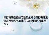 撥打馬來(lái)西亞的電話怎么打（撥打電話至馬來(lái)西亞區(qū)號(hào)加什么 馬來(lái)西亞區(qū)號(hào)是什么）