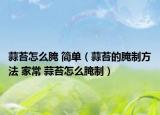 蒜苔怎么腌 簡單（蒜苔的腌制方法 家常 蒜苔怎么腌制）
