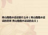 青山隱隱水迢迢是什么詩（青山隱隱水迢迢的意思 青山隱隱水迢迢的含義）