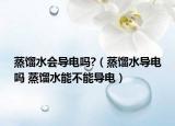 蒸餾水會導(dǎo)電嗎?（蒸餾水導(dǎo)電嗎 蒸餾水能不能導(dǎo)電）