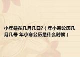 小年是在幾月幾日?（年小寒公歷幾月幾號 年小寒公歷是什么時候）