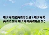 電子商務(wù)的英語(yǔ)怎么說(shuō)（電子商務(wù)英語(yǔ)怎么寫 電子商務(wù)英語(yǔ)是什么）
