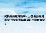 聞?chuàng)Q偏旁組成新字（分加偏旁組成新字 漢字分加偏旁可以組成什么字）