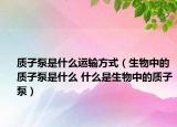 質子泵是什么運輸方式（生物中的質子泵是什么 什么是生物中的質子泵）