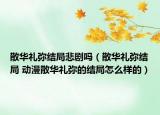 散華禮彌結局悲劇嗎（散華禮彌結局 動漫散華禮彌的結局怎么樣的）