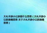 大禮不辭小讓辭是什么意思（大禮不辭小讓的準確意思 關(guān)于大禮不辭小讓的準確意思）