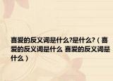 喜愛的反義詞是什么?是什么?（喜愛的反義詞是什么 喜愛的反義詞是什么）