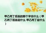 甲乙丙丁后面的那個字念什么（甲乙丙丁后面是什么 甲乙丙丁是什么）