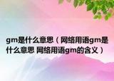 gm是什么意思（網(wǎng)絡(luò)用語gm是什么意思 網(wǎng)絡(luò)用語gm的含義）