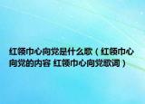 紅領巾心向黨是什么歌（紅領巾心向黨的內容 紅領巾心向黨歌詞）