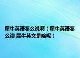 犀牛英語怎么說?。ㄏＳ⒄Z怎么讀 犀牛英文是啥呢）