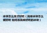 冰塊怎么凍才好吃（簡單冰塊怎么做好吃 如何凍簡單好吃的冰塊）
