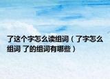 了這個(gè)字怎么讀組詞（了字怎么組詞 了的組詞有哪些）