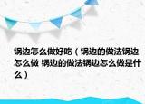 鍋邊怎么做好吃（鍋邊的做法鍋邊怎么做 鍋邊的做法鍋邊怎么做是什么）