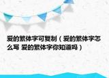 愛的繁體字可復(fù)制（愛的繁體字怎么寫 愛的繁體字你知道嗎）