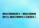 螺絲釘精神的意義（螺絲釘精神是指什么 螺絲釘精神對(duì)人們的啟示）