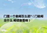 門(mén)里一個(gè)敢闞怎么讀?（門(mén)敢闞念什么 闞讀音是啥）