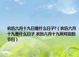 農歷六月十九日是什么日子?（農歷六月十九是什么日子 農歷六月十九所對應的節(jié)日）