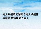 男人婆是貶義詞嗎（男人婆是什么意思 什么是男人婆）