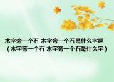 木字旁一個石 木字旁一個石是什么字?。咀峙砸粋€石 木字旁一個石是什么字）