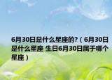 6月30日是什么星座的?（6月30日是什么星座 生日6月30日屬于哪個(gè)星座）