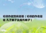 論語作者到底是誰（論語的作者是誰 孔子弟子及再傳弟子）