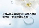 靈寶天尊是哪位神仙（靈寶天尊是誰(shuí)是哪一位 誰(shuí)是靈寶天尊）