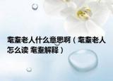 耄耋老人什么意思?。ｑ罄先嗽趺醋x 耄耋解釋）