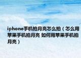 iphone手機(jī)拍月亮怎么拍（怎么用蘋(píng)果手機(jī)拍月亮 如何用蘋(píng)果手機(jī)拍月亮）