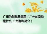廣州的別稱是哪里（廣州的別稱是什么 廣州別稱簡介）