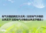 仙氣冷艷的網(wǎng)名女古風(fēng)（比較仙氣冷艷的古風(fēng)名字 比較仙氣冷艷的古風(fēng)名字精選）