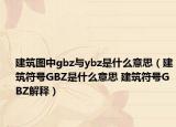 建筑圖中gbz與ybz是什么意思（建筑符號GBZ是什么意思 建筑符號GBZ解釋）