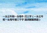 一頭公牛和一頭母牛 打三字（一頭公牛和一頭母牛猜三個字 簡述解題思路）